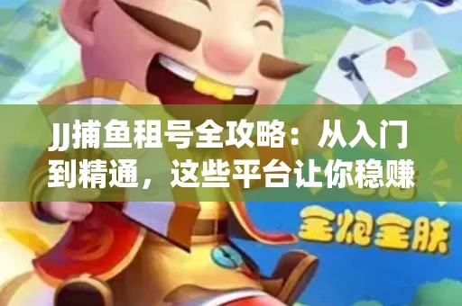 JJ捕鱼租号全攻略：从入门到精通，这些平台让你稳赚不亏